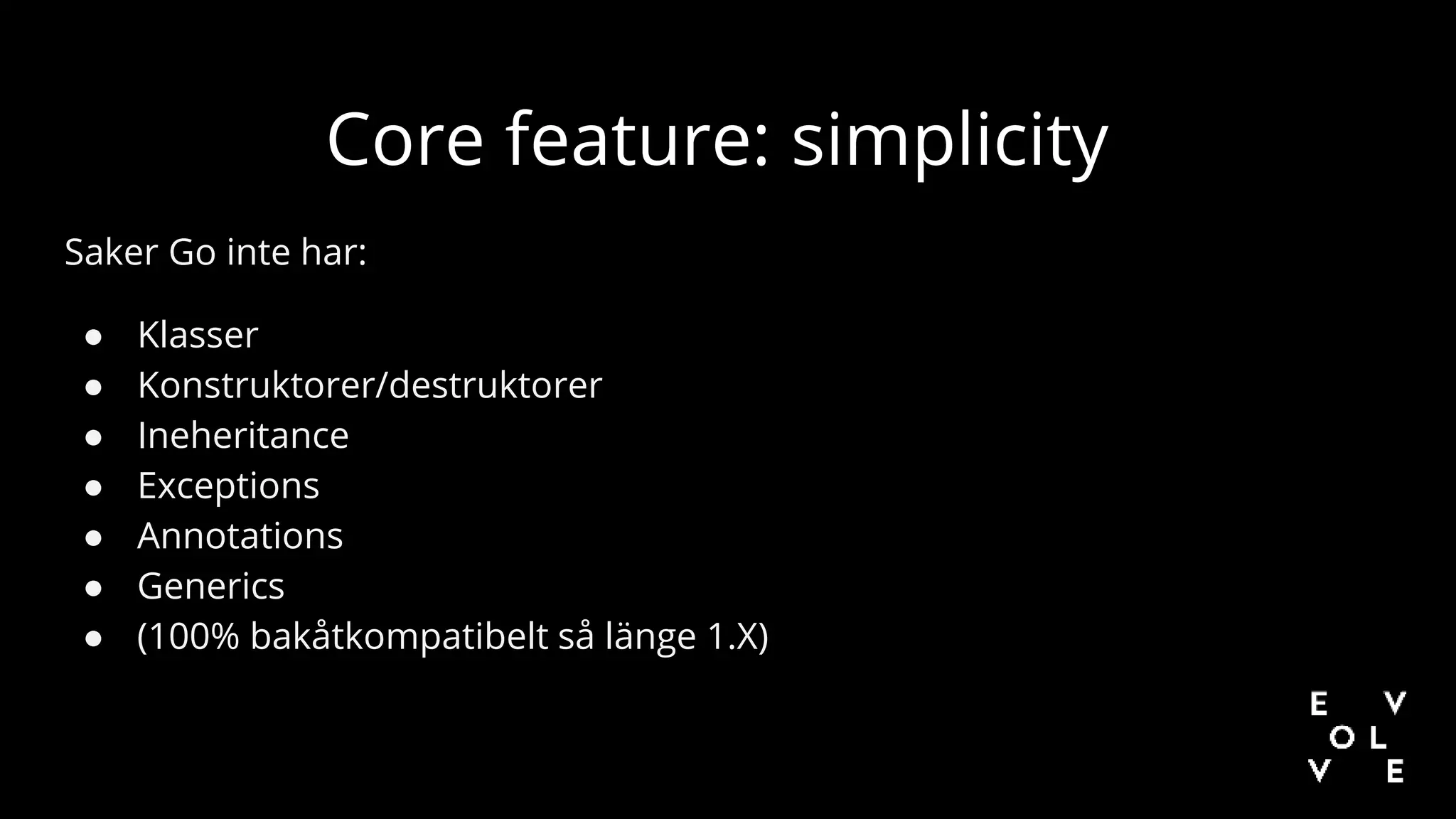 Saker Go inte har:
● Klasser
● Konstruktorer/destruktorer
● Ineheritance
● Exceptions
● Annotations
● Generics
● (100% bakåtkompatibelt så länge 1.X)
Core feature: simplicity
 