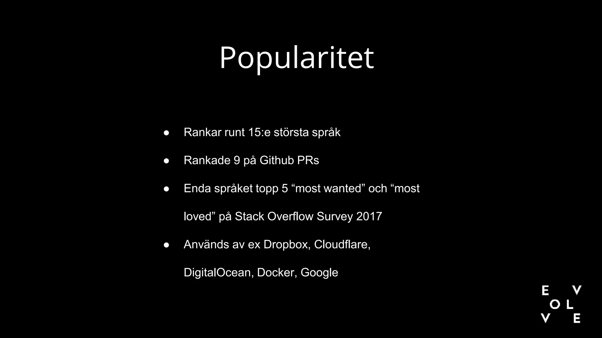 ● Rankar runt 15:e största språk
● Rankade 9 på Github PRs
● Enda språket topp 5 “most wanted” och “most
loved” på Stack Overflow Survey 2017
● Används av ex Dropbox, Cloudflare,
DigitalOcean, Docker, Google
Popularitet
 