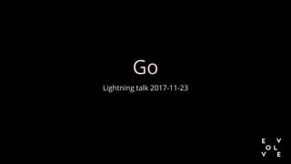 Go
Lightning talk 2017-11-23
 