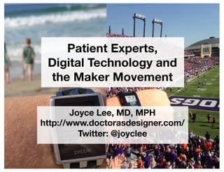 Joyce Lee, MD, MPH
http://www.doctorasdesigner.com/
Twitter: @joyclee
Patient Experts,
Digital Technology and
the Maker Movement
 