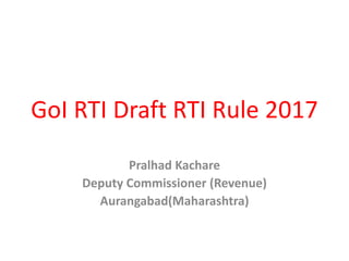GoI RTI Draft RTI Rule 2017
Pralhad Kachare
Deputy Commissioner (Revenue)
Aurangabad(Maharashtra)
 