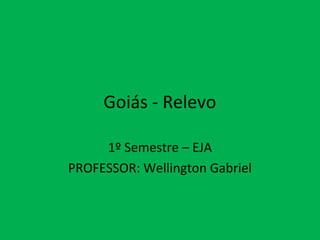 Goiás - Relevo
1º Semestre – EJA
PROFESSOR: Wellington Gabriel
 