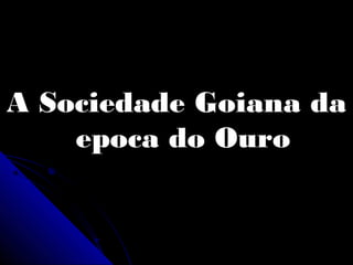 A Sociedade Goiana daA Sociedade Goiana da
epoca do Ouroepoca do Ouro
 