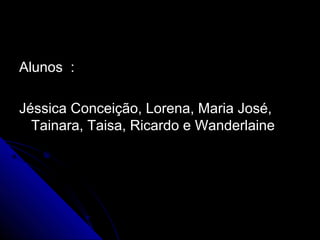 Alunos :Alunos :
Jéssica Conceição, Lorena, Maria José,Jéssica Conceição, Lorena, Maria José,
Tainara, Taisa, Ricardo e WanderlaineTainara, Taisa, Ricardo e Wanderlaine
 