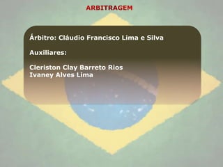 Árbitro: Cláudio Francisco Lima e Silva

Auxiliares:

Cleriston Clay Barreto Rios
Ivaney Alves Lima
 