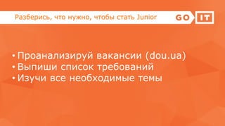 Разберись, что нужно, чтобы стать Junior
• Проанализируй вакансии (dou.ua)
• Выпиши список требований
• Изучи все необходимые темы
 