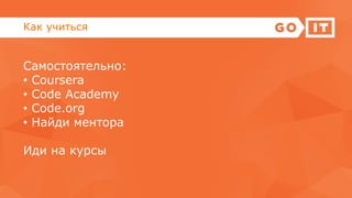 Как учиться
Самостоятельно:
• Сoursera
• Code Academy
• Code.org
• Найди ментора
Иди на курсы
 