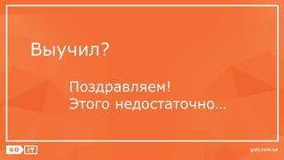 Выучил?
Поздравляем!
Этого недостаточно…
 