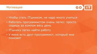 Мотивация
• Чтобы стать ІТшником, не надо много учиться
• Работать программистом очень легко: просто
сидишь за компом весь день
• ІТшнику легко найти работу
• У меня есть друг-программист, который мне
поможет
 