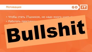 Мотивация
• Чтобы стать ІТшником, не надо много учиться
• Работать программистом очень легко: просто
сидишь за компом весь день
• ІТшнику легко найти работу
• У меня есть друг-программист, который мне
поможет
 