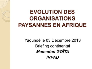 EVOLUTION DES
ORGANISATIONS
PAYSANNES EN AFRIQUE
Yaoundé le 03 Décembre 2013
Briefing continental
Mamadou GOÏTA
IRPAD

 