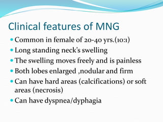 Clinical features of MNG
 Common in female of 20-40 yrs.(10:1)
 Long standing neck’s swelling
 The swelling moves freel...