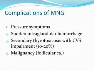 Complications of MNG
1. Pressure symptoms
2. Sudden intraglandular hemorrhage
3. Secondary thyrotoxicosis with CVS
impairm...