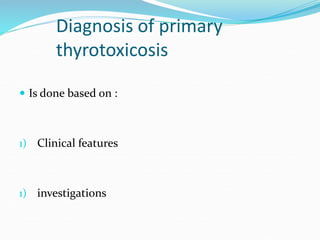 Diagnosis of primary
thyrotoxicosis
 Is done based on :
1) Clinical features
1) investigations
 