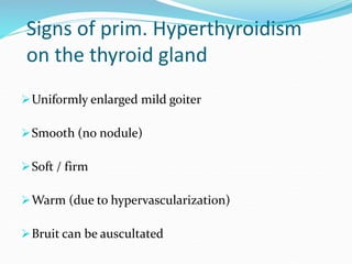 Signs of prim. Hyperthyroidism
on the thyroid gland
Uniformly enlarged mild goiter
Smooth (no nodule)
Soft / firm
Warm...