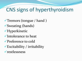 CNS signs of hyperthyroidism
Tremors (tongue / hand )
Sweating (hands)
Hyperkinetic
Intolerance to heat
Preference to...
