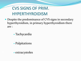 CVS SIGNS OF PRIM.
HYPERTHYROIDISM
 Despite the predominance of CVS signs in secondary
hyperthyroidism, in primary hypert...