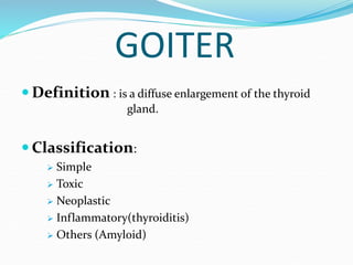 GOITER
 Definition : is a diffuse enlargement of the thyroid
gland.
 Classification:
 Simple
 Toxic
 Neoplastic
 Inf...