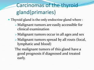 Carcinomas of the thyroid
gland(primaries)
 Thyroid gland is the only endocrine gland where :
 Malignant tumors are easi...