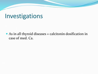 Investigations
 As in all thyroid diseases + calcitonin dosification in
case of med. Ca.
 