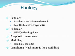 Etiology
1) Papillary
 Accidental radiation to the neck
 Post Hashimoto’s Thyroiditis
2) Follicular
 MNG(endemic goiter...