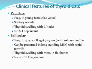 Clinical features of thyroid Ca.s
 Papillary
 Freq. In young female(20-40yrs)
 Solitary nodule
 Thyroid swelling with ...