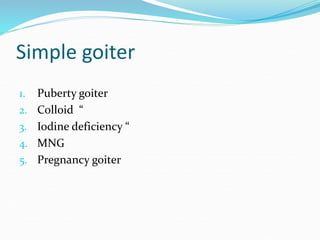 Simple goiter
1. Puberty goiter
2. Colloid “
3. Iodine deficiency “
4. MNG
5. Pregnancy goiter
 