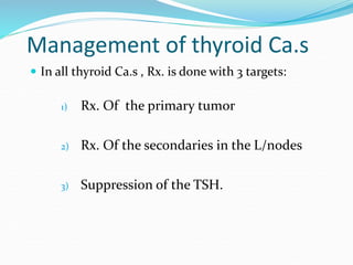 Management of thyroid Ca.s
 In all thyroid Ca.s , Rx. is done with 3 targets:
1) Rx. Of the primary tumor
2) Rx. Of the s...