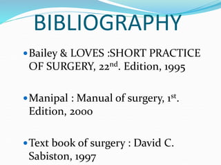 BIBLIOGRAPHY
Bailey & LOVES :SHORT PRACTICE
OF SURGERY, 22nd. Edition, 1995
Manipal : Manual of surgery, 1st.
Edition, 2...