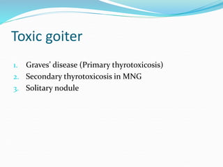 Toxic goiter
1. Graves’ disease (Primary thyrotoxicosis)
2. Secondary thyrotoxicosis in MNG
3. Solitary nodule
 