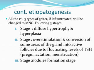 cont. etiopatogenesis
 All the 1st. 3 types of goiter, if left untreated, will be
changed to MNG. Following 3 stages:
I. ...
