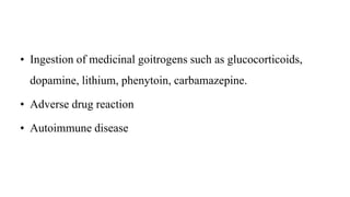 • Ingestion of medicinal goitrogens such as glucocorticoids,
dopamine, lithium, phenytoin, carbamazepine.
• Adverse drug reaction
• Autoimmune disease
 