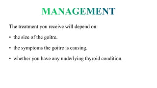 The treatment you receive will depend on:
• the size of the goitre.
• the symptoms the goitre is causing.
• whether you have any underlying thyroid condition.
 