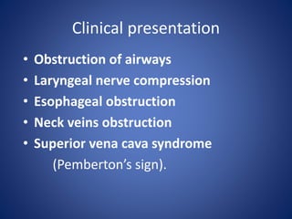Clinical presentation
• Obstruction of airways
• Laryngeal nerve compression
• Esophageal obstruction
• Neck veins obstruction
• Superior vena cava syndrome
(Pemberton’s sign).
 