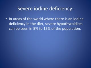• In areas of the world where there is an iodine
deficiency in the diet, severe hypothyroidism
can be seen in 5% to 15% of the population.
Severe iodine deficiency:
 
