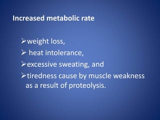 Increased metabolic rate
weight loss,
 heat intolerance,
excessive sweating, and
tiredness cause by muscle weakness
as a result of proteolysis.
 