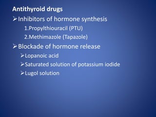 Antithyroid drugs
Inhibitors of hormone synthesis
1.Propylthiouracil (PTU)
2.Methimazole (Tapazole)
Blockade of hormone release
Lopanoic acid
Saturated solution of potassium iodide
Lugol solution
 