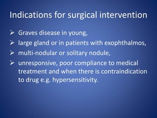  Graves disease in young,
 large gland or in patients with exophthalmos,
 multi-nodular or solitary nodule,
 unresponsive, poor compliance to medical
treatment and when there is contraindication
to drug e.g. hypersensitivity.
Indications for surgical intervention
 