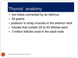 Thyroid anatomy
Management of goiters,sep.2010
3
 two lobes connected by an isthmus
 20 grams
 posterior to strap muscl...