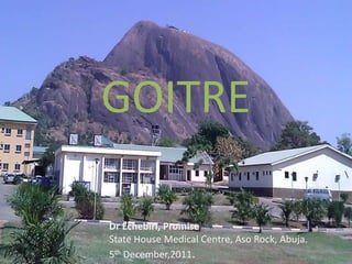 GOITRE

Dr Echebiri, Promise
State House Medical Centre, Aso Rock, Abuja.
5th December,2011.
 