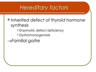 Hereditary factors
Inherited defect of thyroid hormone
synthesis
 Enzymatic defect deficiency
 Dyshormonogenesis
→Familial goitre
 