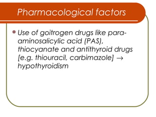 Pharmacological factors
Use of goitrogen drugs like para-
aminosalicylic acid (PAS),
thiocyanate and antithyroid drugs
[e.g. thiouracil, carbimazole] →
hypothyroidism
 