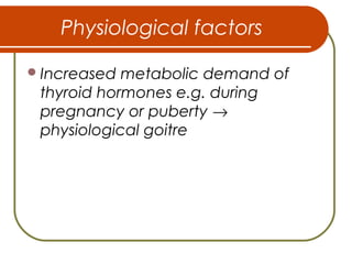 Physiological factors
Increased metabolic demand of
thyroid hormones e.g. during
pregnancy or puberty →
physiological goitre
 