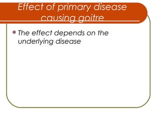 Effect of primary disease
causing goitre
The effect depends on the
underlying disease
 