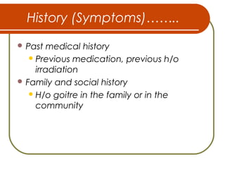 History (Symptoms)……..
 Past medical history
Previous medication, previous h/o
irradiation
 Family and social history
H/o goitre in the family or in the
community
 