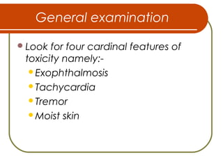 General examination
Look for four cardinal features of
toxicity namely:-
Exophthalmosis
Tachycardia
Tremor
Moist skin
 