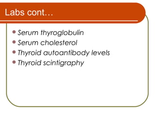 Labs cont…
Serum thyroglobulin
Serum cholesterol
Thyroid autoantibody levels
Thyroid scintigraphy
 