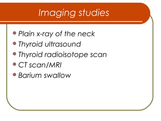 Imaging studies
Plain x-ray of the neck
Thyroid ultrasound
Thyroid radioisotope scan
CT scan/MRI
Barium swallow
 