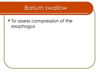 Barium swallow
To assess compression of the
esophagus
 