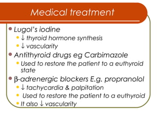Medical treatment
Lugol’s iodine
↓ thyroid hormone synthesis
↓ vascularity
Antithyroid drugs eg Carbimazole
Used to restore the patient to a euthyroid
state
β-adrenergic blockers E.g. propranolol
↓ tachycardia & palpitation
 Used to restore the patient to a euthyroid
It also ↓ vascularity
 